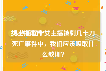 女主播事件
:从热榜辽宁女主播被刺几十刀死亡事件中,我们应该吸取什么教训?
