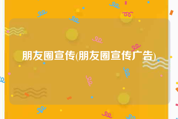 朋友圈宣传(朋友圈宣传广告)