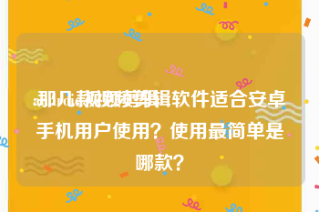 android视频剪辑
:那几款视频剪辑软件适合安卓手机用户使用？使用最简单是哪款？