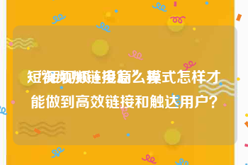 短视频加链接怎么弄
:“短视频+电商”模式怎样才能做到高效链接和触达用户？