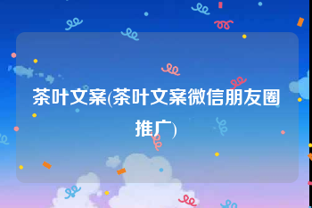 茶叶文案(茶叶文案微信朋友圈推广)