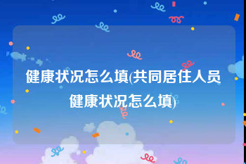 健康状况怎么填(共同居住人员健康状况怎么填)
