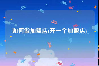 如何做加盟店(开一个加盟店)