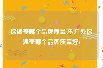 保温壶哪个品牌质量好(户外保温壶哪个品牌质量好)