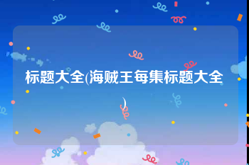 标题大全(海贼王每集标题大全)