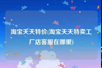 淘宝天天特价(淘宝天天特卖工厂店客服在哪里)