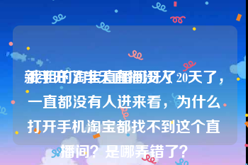 新手开了半天直播没人:我姐的淘宝直播间开了20天了，一直都没有人进来看，为什么打开手机淘宝都找不到这个直播间？是哪弄错了？