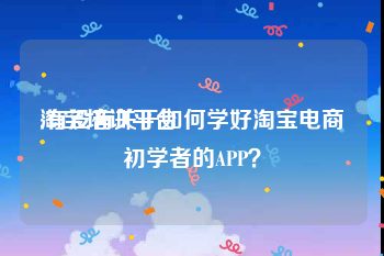 淘宝培训平台:有没有关于如何学好淘宝电商初学者的APP？