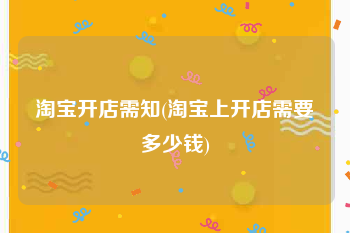 淘宝开店需知(淘宝上开店需要多少钱)