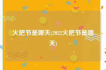 火把节是哪天(2022火把节是哪天)
