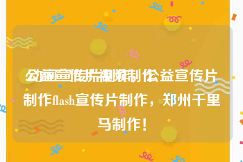 公益宣传片视频制作
:动画宣传片制作，公益宣传片制作flash宣传片制作，郑州千里马制作！