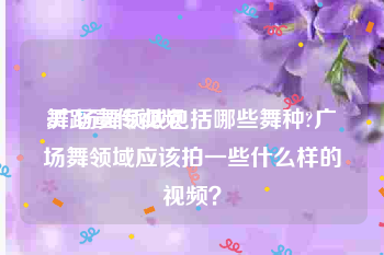 舞蹈宣传视频
:广场舞领域包括哪些舞种?广场舞领域应该拍一些什么样的视频？