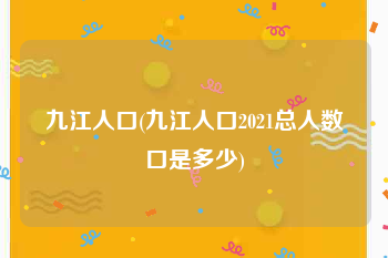九江人口(九江人口2021总人数口是多少)