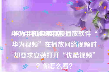 华为手机视频广告
:华为手机自带视频播放软件“华为视频”在播放网络视频时却要求安装打开“优酷视频”？你怎么看？