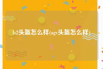 ls2头盔怎么样(agv头盔怎么样)