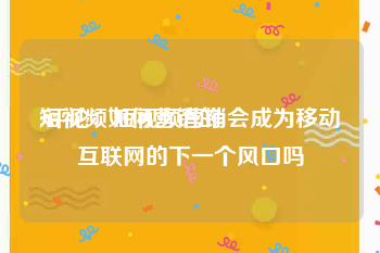 短视频如何营销的
:评论：短视频营销会成为移动互联网的下一个风口吗