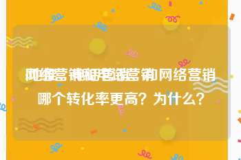 网络营销和电话营销
:地推、电话营销、和网络营销哪个转化率更高?为什么?