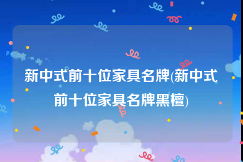 新中式前十位家具名牌(新中式前十位家具名牌黑檀)