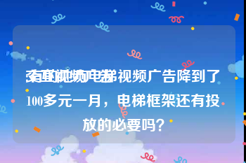 交互视频广告
:有的地方电梯视频广告降到了100多元一月，电梯框架还有投放的必要吗？