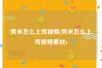 秀米怎么上传视频(秀米怎么上传视频素材)
