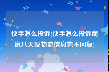 快手怎么投诉(快手怎么投诉商家八天没物流信息也不回复)