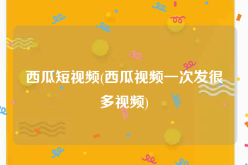 西瓜短视频(西瓜视频一次发很多视频)