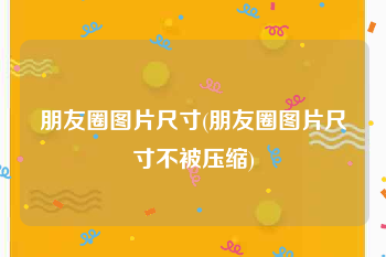 朋友圈图片尺寸(朋友圈图片尺寸不被压缩)