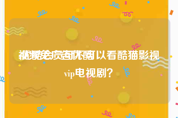 视频免广告优酷
:优酷会员可不可以看酷猫影视vip电视剧？