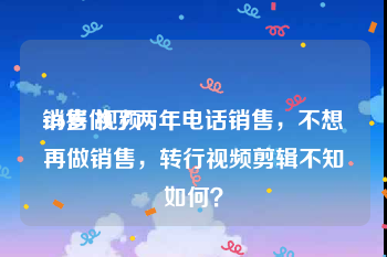 销售 视频
:26岁做了两年电话销售，不想再做销售，转行视频剪辑不知如何？