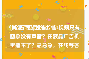 什么看视频没有广告
:[其他产品]为什么MP4视频只有图象没有声音？在液晶广告机里播不了？急急急，在线等答