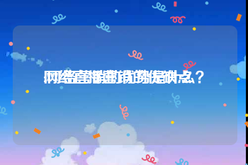 网络直播营销的优缺点
:网络营销的优势是什么？