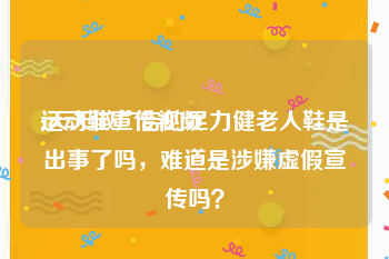 运动鞋宣传视频
:天天做广告的足力健老人鞋是出事了吗，难道是涉嫌虚假宣传吗？