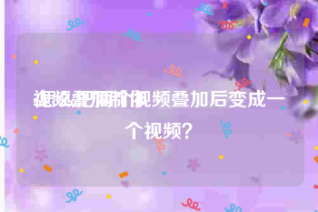 视频叠加制作
:怎么把两个视频叠加后变成一个视频？