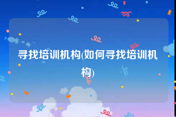 寻找培训机构(如何寻找培训机构)