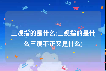 三观指的是什么(三观指的是什么三观不正又是什么)