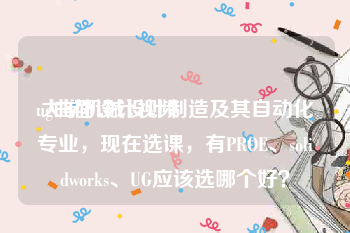 ug曲面设计视频
:大学机械设计制造及其自动化专业，现在选课，有PROE、solidworks、UG应该选哪个好？