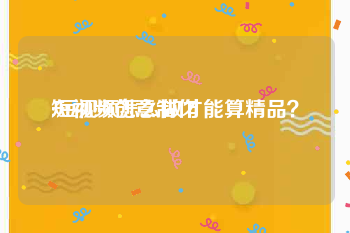 短视频创意制作
:短视频怎么做才能算精品？