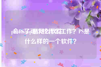 photoshop是什么软件
:会PS了可以找什么工作？PS是什么样的一个软件？