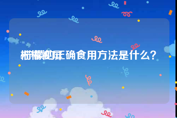 柠檬视屏
:柠檬的正确食用方法是什么?