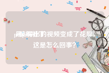 pr破解补丁
:用pr导出的视频变成了花屏,这是怎么回事?