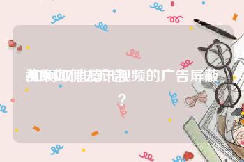 视频如何去广告
:如何取消腾讯视频的广告屏蔽？