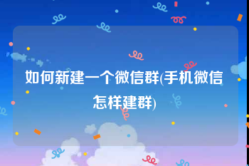 如何新建一个微信群(手机微信怎样建群)