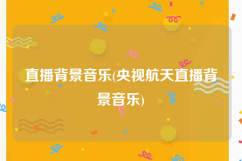 直播背景音乐(央视航天直播背景音乐)