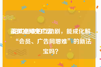 蓝狐视频免广告
:花式创收的互动剧，能成化解“会员、广告同增难”的新法宝吗？