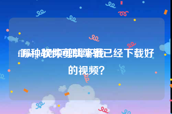 filmigo视频剪辑下载
:哪种软件可以编辑已经下载好的视频？