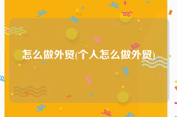 怎么做外贸(个人怎么做外贸)