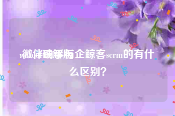 wetool破解版:微伴助手与企鲸客scrm的有什么区别？