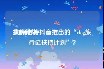 扶持计划:如何看待抖音推出的“vlog旅行记扶持计划”？