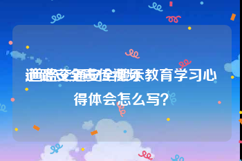 道路安全宣传视频
:道路交通安全警示教育学习心得体会怎么写？