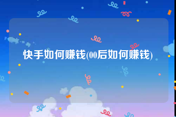 快手如何赚钱(00后如何赚钱)